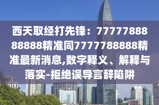 西天取經(jīng)打先鋒：7777788888888精準(zhǔn)同7777788888精準(zhǔn)最新消息,數(shù)字釋義、解釋與落實(shí)-拒絕誤導(dǎo)言辭陷阱石家莊阿鷗環(huán)保科技有限公司
