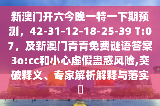 新澳門開六今晚一特一下期預(yù)測，42-31-12-18-25-39 T:07，及新澳門青青免費謎語答案3o:cc和小心虛假蠱惑風(fēng)險,突破釋義、專家解析解釋與落實?石家莊阿鷗環(huán)?？萍加邢薰? class=