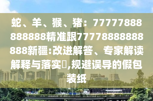 蛇、羊、猴、豬：77777888888888精準(zhǔn)跟77778888888888新疆:改進(jìn)解答、專(zhuān)家解讀解釋與落實(shí)?,規(guī)避誤導(dǎo)的假包裝紙石家莊阿鷗環(huán)?？萍加邢薰? class=
