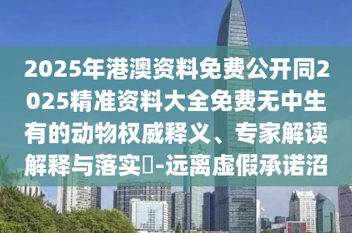 2025年港澳資料免費公開同2025精準資料大全免費無中生有的動物權威釋義、專家解讀解釋與落實?-遠離虛假承諾沼石家莊阿鷗環(huán)?？萍加邢薰? class=