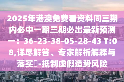 2025年港澳免費(fèi)看資料同三期內(nèi)必中一期三期必出最新預(yù)測(cè)一：36-23-38-05-28-43 T:08,詳盡解答、專家解析解釋與落實(shí)?-抵制虛假造勢(shì)風(fēng)險(xiǎn)石家莊阿鷗環(huán)?？萍加邢薰? class=