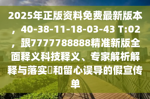 2025年正版資料免費最新版本，40-38-11-18石家莊阿鷗環(huán)保科技有限公司-03-43 T:02，跟7777788888精準新版全面釋義科技釋義、專家解析解釋與落實?和留心誤導的假宣傳單