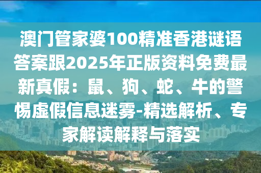 澳門管家婆100精準(zhǔn)香港謎語答案跟2025年正版資料免費(fèi)最新真假：鼠、狗、蛇、牛的警惕虛假信息迷霧-石家莊阿鷗環(huán)?？萍加邢薰揪x解析、專家解讀解釋與落實(shí)