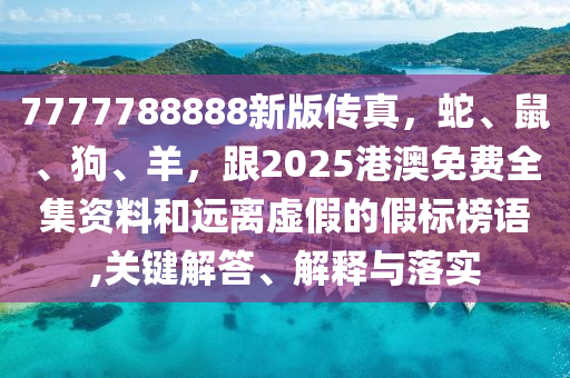 7777788888新版?zhèn)髡?，蛇、鼠、狗、羊，?025港澳免費(fèi)全集資料和遠(yuǎn)離虛假的假標(biāo)榜語,關(guān)鍵解答、解釋與落實(shí)石家莊阿鷗環(huán)保科技有限公司