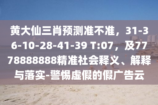黃大仙三石家莊阿鷗環(huán)?？萍加邢薰拘ゎA(yù)測(cè)準(zhǔn)不準(zhǔn)，31-36-10-28-41-39 T:07，及7778888888精準(zhǔn)社會(huì)釋義、解釋與落實(shí)-警惕虛假的假?gòu)V告云