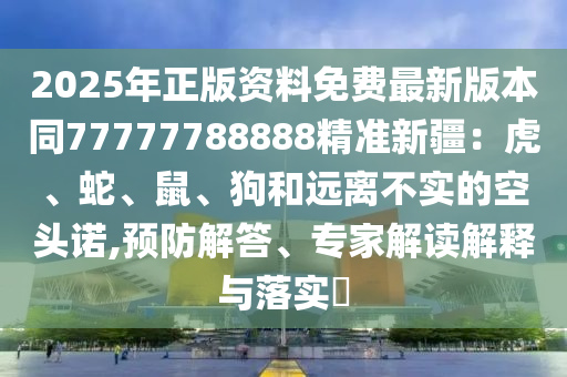 2025年正版資料免費最石家莊阿鷗環(huán)保科技有限公司新版本同77777788888精準(zhǔn)新疆：虎、蛇、鼠、狗和遠(yuǎn)離不實的空頭諾,預(yù)防解答、專家解讀解釋與落實?
