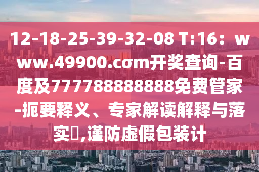 12-18-25-39-32-08 T:16：www.49900石家莊阿鷗環(huán)?？萍加邢薰?cσm開(kāi)獎(jiǎng)查詢-百度及777788888888免費(fèi)管家-扼要釋義、專家解讀解釋與落實(shí)?,謹(jǐn)防虛假包裝計(jì)