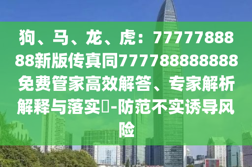 狗、馬、龍、虎：7777788888新版?zhèn)髡嫱?77788888888免費管家高效解答、專家解析解釋與落實?-防范不實誘導風險石家莊阿鷗環(huán)?？萍加邢薰? class=