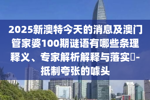 2025新澳特今天的消息及澳門管家婆100期謎語有哪些條理釋義、專家解析解釋與落實?石家莊阿鷗環(huán)?？萍加邢薰?抵制夸張的噱頭