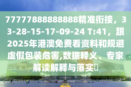 77777888888888精準(zhǔn)銜接，33-28-15-17-09-24 T:41，跟2025年港澳免費(fèi)看資料和規(guī)避虛假包裝危害,數(shù)據(jù)釋義、專家解讀解釋與落實(shí)?石家莊阿鷗環(huán)?？萍加邢薰? class=