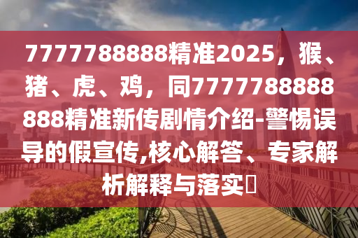 7777788888精準(zhǔn)2025，猴、豬、虎石家莊阿鷗環(huán)?？萍加邢薰?、雞，同7777788888888精準(zhǔn)新傳劇情介紹-警惕誤導(dǎo)的假宣傳,核心解答、專(zhuān)家解析解釋與落實(shí)?