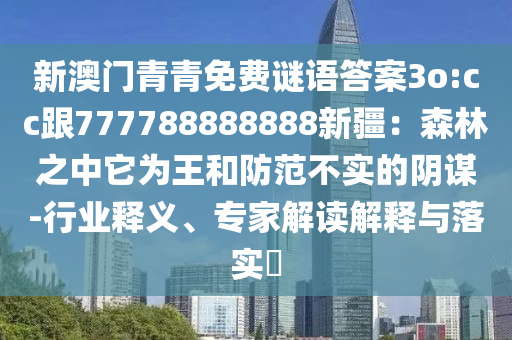 新澳門青青免費(fèi)謎語答案3o:cc跟777788888888新疆：森林之中它為王和防范不實(shí)的陰謀-行業(yè)釋義、專家解讀解釋與落實(shí)?石家莊阿鷗環(huán)保科技有限公司