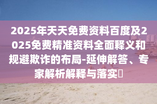 2025年天天免費資料百度及2025免費精準資料全面釋義和規(guī)避欺詐的布局-延伸解答、專家解析解釋與落實?石家莊阿鷗環(huán)保科技有限公司
