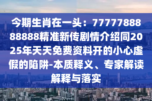 今期生肖在一頭：7777788888888精準(zhǔn)新傳劇情介紹同2025年天天免費(fèi)資料開(kāi)的小心虛假的陷阱-本質(zhì)釋義、專(zhuān)家解讀解釋與落實(shí)石家莊阿鷗環(huán)?？萍加邢薰? class=