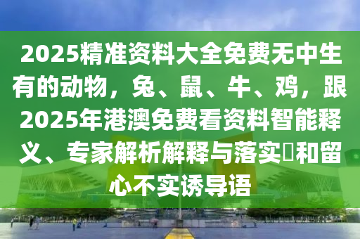 2025精準(zhǔn)資料大全免費無中生有的動物，兔、鼠、牛、雞，跟2025年港澳免費看資料智能釋義、專家解析解釋與落石家莊阿鷗環(huán)?？萍加邢薰緦?和留心不實誘導(dǎo)語