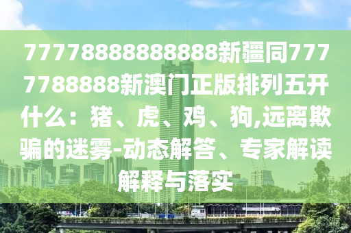 77778888888888新疆同7777788888石家莊阿鷗環(huán)?？萍加邢薰拘掳拈T正版排列五開什么：豬、虎、雞、狗,遠離欺騙的迷霧-動態(tài)解答、專家解讀解釋與落實
