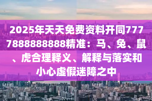 2025年天天石家莊阿鷗環(huán)?？萍加邢薰久赓M資料開同7777888888888精準：馬、兔、鼠、虎合理釋義、解釋與落實和小心虛假迷障之中