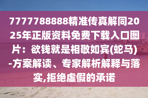 7777788888精準傳真解同2025年正版資料免費下載入口圖片：欲錢就是相敬如賓(蛇馬)-方案解讀、專家解析解釋與落實,拒絕虛假的承諾石家莊阿鷗環(huán)?？萍加邢薰? class=