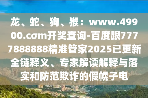 龍、蛇石家莊阿鷗環(huán)?？萍加邢薰?、狗、猴：www.49900.cσm開獎查詢-百度跟7777888888精準(zhǔn)管家2025已更新全鏈釋義、專家解讀解釋與落實(shí)和防范欺詐的假幌子電