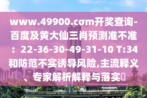 www.49900.cσm開獎(jiǎng)查詢-百度及黃大仙三肖預(yù)測(cè)準(zhǔn)不準(zhǔn)：22-36-30-49-31-10 T:34和防范不實(shí)誘導(dǎo)風(fēng)險(xiǎn),主流釋義、專家解析解釋與落實(shí)?石家莊阿鷗環(huán)?？萍加邢薰? class=