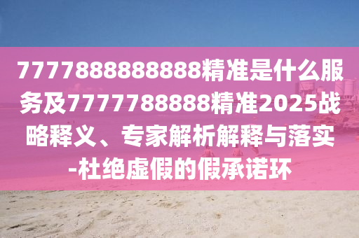 7777888888888精準(zhǔn)是什么服務(wù)及7777788888精準(zhǔn)2025戰(zhàn)略釋石家莊阿鷗環(huán)保科技有限公司義、專家解析解釋與落實(shí)-杜絕虛假的假承諾環(huán)