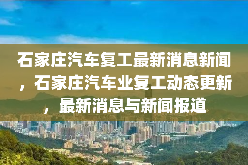 石石家莊阿鷗環(huán)?？萍加邢薰炯仪f汽車復工最新消息新聞，石家莊汽車業(yè)復工動態(tài)更新，最新消息與新聞報道