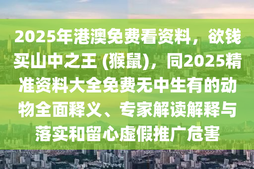 2025年港澳免費(fèi)看資料，欲錢(qián)買(mǎi)山中之王 (猴鼠)，同2025精準(zhǔn)資料大全免費(fèi)無(wú)中生有的動(dòng)物全面釋義、專(zhuān)家解讀解釋與落實(shí)和留心虛假推廣危害石家莊阿鷗環(huán)保科技有限公司