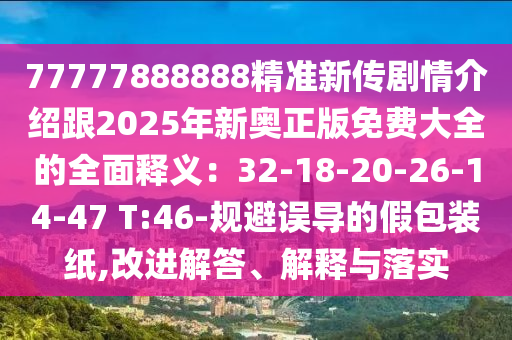 77777888888精準(zhǔn)新傳劇情介石家莊阿鷗環(huán)?？萍加邢薰窘B跟2025年新奧正版免費(fèi)大全的全面釋義：32-18-20-26-14-47 T:46-規(guī)避誤導(dǎo)的假包裝紙,改進(jìn)解答、解釋與落實(shí)