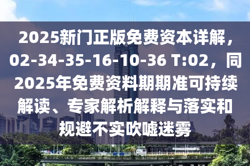 2025新門(mén)正版免費(fèi)資本詳解，02-34-35-16-10-36 T:02，同2025年免費(fèi)資料期期準(zhǔn)可持續(xù)解讀、專(zhuān)家解析解釋與落實(shí)和規(guī)避不實(shí)吹噓迷霧石家莊阿鷗環(huán)保科技有限公司