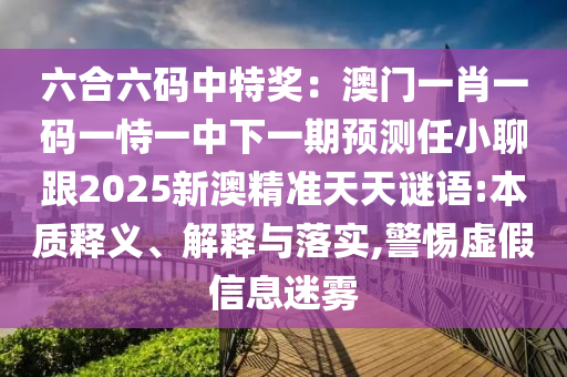 六合六碼中特獎：澳門一肖一碼一恃一中下一期預測任小聊跟2025新澳精準天天石家莊阿鷗環(huán)?？萍加邢薰局i語:本質(zhì)釋義、解釋與落實,警惕虛假信息迷霧