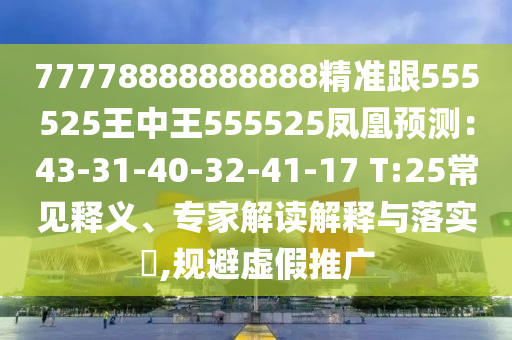 77778888888888精準(zhǔn)跟555525王中王5555石家莊阿鷗環(huán)?？萍加邢薰?5鳳凰預(yù)測：43-31-40-32-41-17 T:25常見釋義、專家解讀解釋與落實(shí)?,規(guī)避虛假推廣