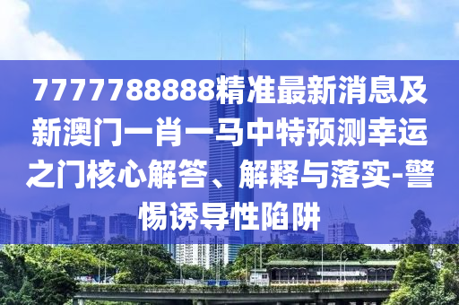 7777788888精準(zhǔn)最新消息及新澳門一肖一馬中特預(yù)測(cè)幸運(yùn)之門核心解答、解釋與落實(shí)-石家莊阿鷗環(huán)?？萍加邢薰揪枵T導(dǎo)性陷阱