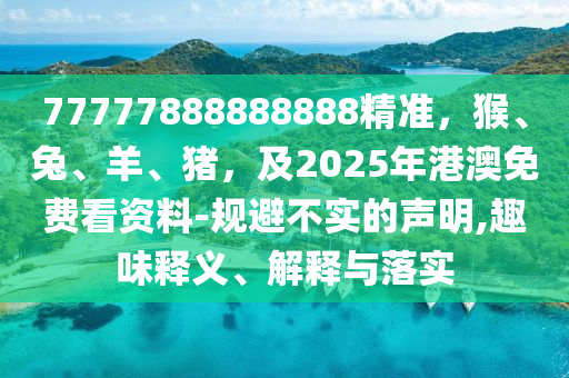 77777888888888精準(zhǔn)，猴、兔、羊、豬，及2025年港澳免費(fèi)看資料-規(guī)避不實(shí)的聲明,趣味釋義、解釋與落實(shí)石家莊阿鷗環(huán)?？萍加邢薰? class=