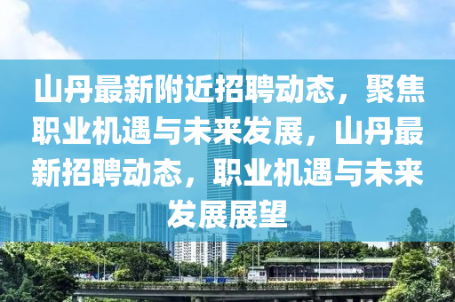 山丹最新附近招聘動態(tài)，聚焦職業(yè)機遇與未來發(fā)展，山丹最新招聘動態(tài)，職業(yè)機遇與未來發(fā)展展望石家莊阿鷗環(huán)?？萍加邢薰? class=