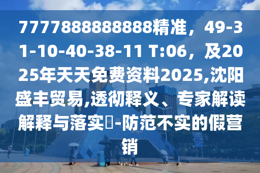 7777888888888精準，49-31-10-40-38-11 T:06，及2025年天天免費資料2025,沈陽盛豐貿易,透徹釋義、專家解讀解釋與落實?-防范不實的假營銷石家莊阿鷗環(huán)?？萍加邢薰? class=