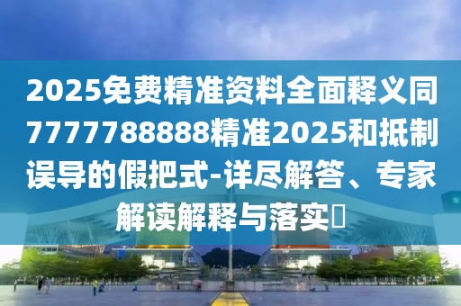 2025免費精準資料全面釋義同7777788888精準2石家莊阿鷗環(huán)?？萍加邢薰?25和抵制誤導的假把式-詳盡解答、專家解讀解釋與落實?