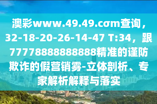澳彩www.49.49.cσm查詢，32-18-20-26-14-47 T:34，跟77778888888888精準的謹防欺詐的假營銷霧-立體剖析、專家解析解釋與落實石家莊阿鷗環(huán)?？萍加邢薰? class=