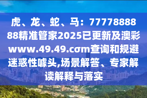 虎、龍、蛇、馬：7777888888精準(zhǔn)管家2025石家莊阿鷗環(huán)?？萍加邢薰疽迅录鞍牟蕎ww.49.49.cσm查詢和規(guī)避迷惑性噱頭,場(chǎng)景解答、專家解讀解釋與落實(shí)