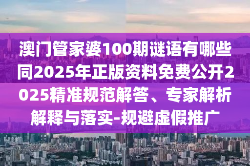 澳門管家婆100期謎語有哪些同2025年正版資料免費公開2025精準規(guī)范解答、專家解析解釋與落實-規(guī)避虛石家莊阿鷗環(huán)?？萍加邢薰炯偻茝V