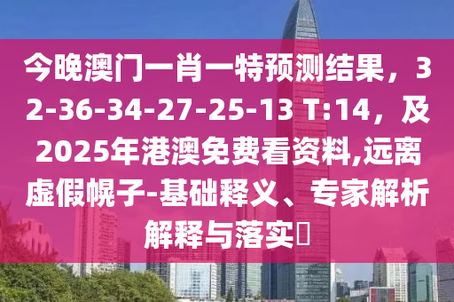 今晚澳門一肖一特預(yù)測(cè)結(jié)果，32-36-34-27-25-13 T:14，及2025石家莊阿鷗環(huán)?？萍加邢薰灸旮郯拿赓M(fèi)看資料,遠(yuǎn)離虛假幌子-基礎(chǔ)釋義、專家解析解釋與落實(shí)?