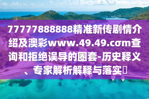 77777888888精準(zhǔn)新傳劇情介紹及澳彩www.49.49.cσm查詢和拒絕誤導(dǎo)的圈套-石家莊阿鷗環(huán)?？萍加邢薰練v史釋義、專家解析解釋與落實(shí)?