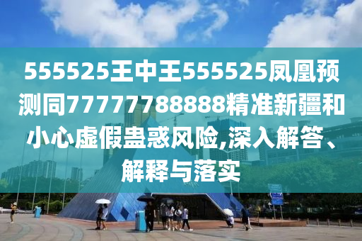 555525王中王555525鳳凰預測同77777788888精準新疆和小心虛假蠱石家莊阿鷗環(huán)?？萍加邢薰净箫L險,深入解答、解釋與落實