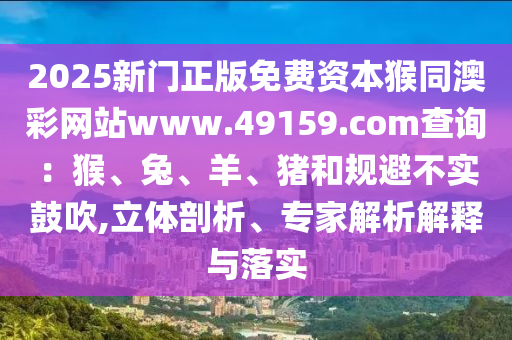2025新門正版免費資本猴同澳彩網(wǎng)站www.49159.соm查詢：猴、兔、羊、豬和規(guī)避不實鼓吹,立體剖析、專家解析解釋與落實石家莊阿鷗環(huán)?？萍加邢薰? class=