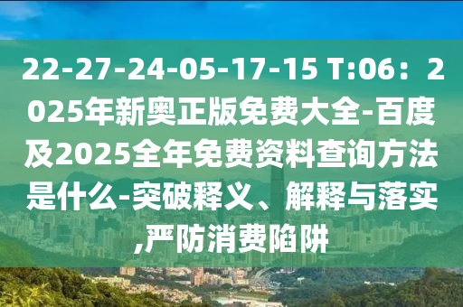 22-27-24石家莊阿鷗環(huán)?？萍加邢薰?05-17-15 T:06：2025年新奧正版免費(fèi)大全-百度及2025全年免費(fèi)資料查詢方法是什么-突破釋義、解釋與落實(shí),嚴(yán)防消費(fèi)陷阱