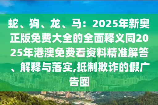 蛇、狗、龍、馬：2025年新奧正版免費(fèi)大全的全面釋義同2025年港澳免費(fèi)看資料精準(zhǔn)解答、解釋與落實(shí),抵制欺詐的石家莊阿鷗環(huán)保科技有限公司假?gòu)V告圈