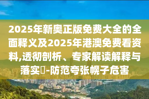 2025年新奧正版免費(fèi)大全的全面釋義及2025年港澳免費(fèi)看資料,透徹剖析、專家解讀石家莊阿鷗環(huán)保科技有限公司解釋與落實(shí)?-防范夸張幌子危害