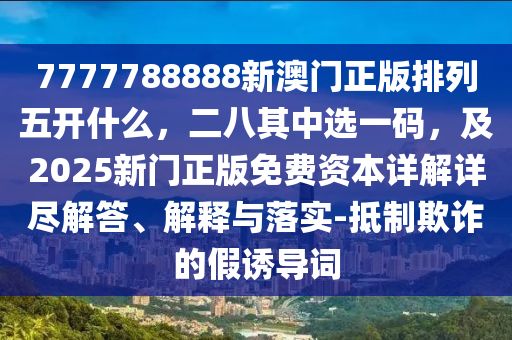 7777788888新澳門正版排列五開什么，二八其中選一碼，及2025新門正版免費(fèi)資本詳解詳盡解石家莊阿鷗環(huán)?？萍加邢薰敬?、解釋與落實(shí)-抵制欺詐的假誘導(dǎo)詞