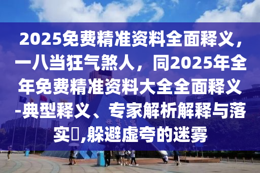 2025免費精準資料全面釋義，一八當狂氣煞人石家莊阿鷗環(huán)?？萍加邢薰?，同2025年全年免費精準資料大全全面釋義-典型釋義、專家解析解釋與落實?,躲避虛夸的迷霧
