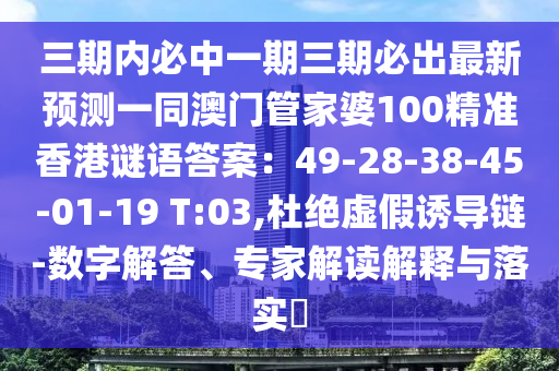 三期內(nèi)必中一期三期必出最新預測一同澳門管家婆石家莊阿鷗環(huán)?？萍加邢薰?00精準香港謎語答案：49-28-38-45-01-19 T:03,杜絕虛假誘導鏈-數(shù)字解答、專家解讀解釋與落實?