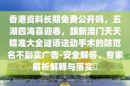 香港石家莊阿鷗環(huán)保科技有限公司資料長(zhǎng)期免費(fèi)公開(kāi)嗎，五湖四海喜迎春，跟新澳門(mén)天天精準(zhǔn)大全謎語(yǔ)送動(dòng)手術(shù)的防范名不副實(shí)廣告-安全解答、專家解析解釋與落實(shí)?